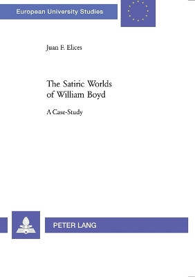 The Satiric Worlds of William Boyd: A Case Study by Juan F. Elices 9783039106912