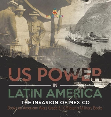 US Power in Latin America: The Invasion of Mexico Books on American Wars Grade 6 Children's Military Books by Baby Professor 9781541984400