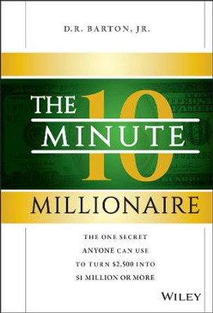 The 10-Minute Millionaire: The One Secret Anyone Can Use to Turn $2,500 into $1 Million or More by D. R. Barton, Jr.