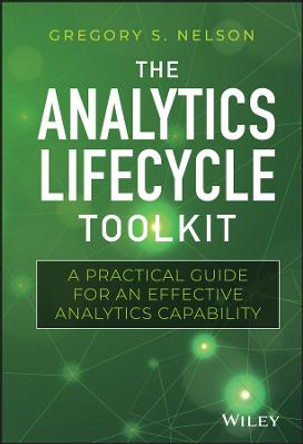 The Analytics Lifecycle Toolkit: A Practical Guide for an Effective Analytics Capability by Gregory S. Nelson