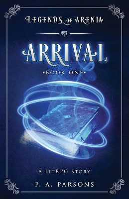 Arrival: Legends of Arenia Book 1 (A LitRPG Story) by P a Parsons 9781736154106