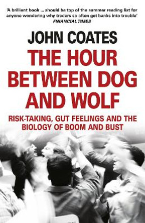 The Hour Between Dog and Wolf: Risk-taking, Gut Feelings and the Biology of Boom and Bust by John Coates