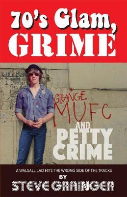 70's Glam, Grime and Petty Crime: A Walsall lad hits the wrong side of the tracks by Steve Grainger 9781912419388