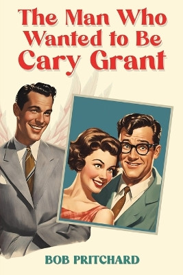 The Man Who Wanted to Be Cary Grant by Bob Pritchard 9798889107644