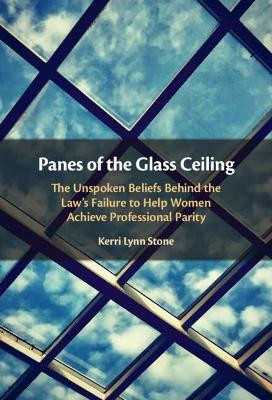 Panes of the Glass Ceiling: The Unspoken Beliefs Behind the Law's Failure to Assist Women Achieve Professional Parity by Kerri Lynn Stone 9781108427593