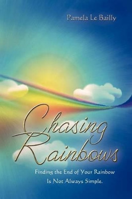 Chasing Rainbows: Finding the End of Your Rainbow Is Not Always Simple. by Pamela Le Bailly 9781612047775
