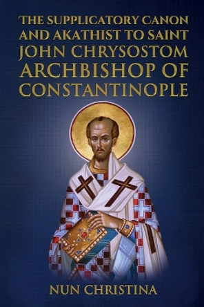 Supplicatory Canon and Akathist to Saint John Chrysostom Archbishop of Constantinople by Nun Christina 9781447815334