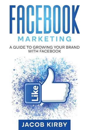 Facebook Marketing: A Guide to Growing Your Brand with Facebook by Jacob Kirby 9781960748263
