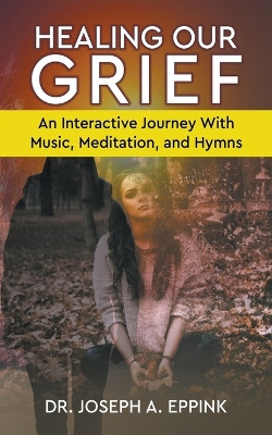 Healing Our Grief: An Interactive Journey With Music, Meditation, and Hymns by Joseph Eppink 9798215793091