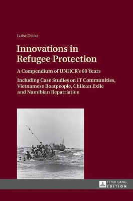 Innovations in Refugee Protection: A Compendium of UNHCR's 60 Years- Including Case Studies on IT Communities, Vietnamese Boatpeople, Chilean Exile and Namibian Repatriation by Luise Druke 9783631634509