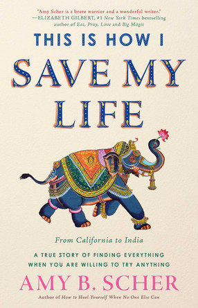 This Is How I Save My Life: From California to India, a True Story Of Finding Everything When You Are Willing To Try Anything by Amy B. Scher 9781501164958