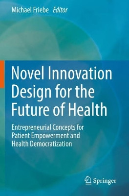 Novel Innovation Design for the Future of Health: Entrepreneurial Concepts for Patient Empowerment and Health Democratization by Michael Friebe 9783031081934