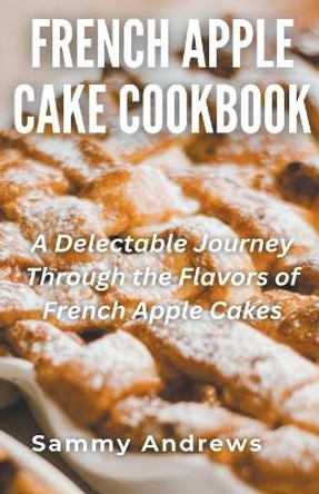 French Apple Cake Cookbook by Sammy Andrews 9798223207702