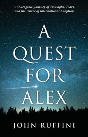 A Quest for Alex: A Courageous Journey of Triumphs, Tears, and the Power of International Adoption by John Ruffini 9781959009146