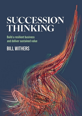 Succession Thinking: Build a Resilient Business and Deliver Sustained Value by Bill Withers 9781923007512