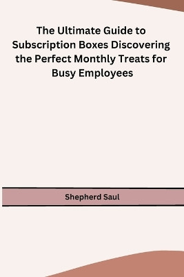 The Ultimate Guide to Subscription Boxes Discovering the Perfect Monthly Treats for Busy Employees by Shepherd Saul 9798869045829