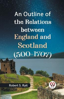 An Outline of the Relations between England and Scotland (500-1707) by Robert S Rait 9789359325415