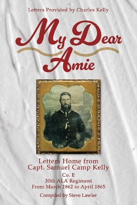 My Dear Amie: Letters Home from Capt. Samuel Camp Kelly by Steve Lawler 9781665307604