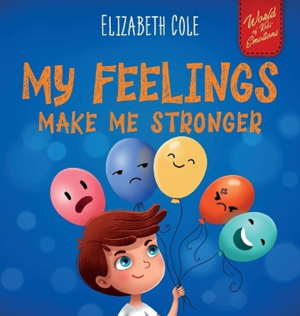 My Feelings Make Me Stronger: Social Emotional Book for Kids About Feelings that Teaches How to Identify and Express Big Emotions (Anger, Anxiety, Fear, Happiness, Sadness) of Children Ages 3 to 8 by Elizabeth Cole 9781957457802