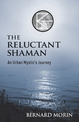 The Reluctant Shaman An Urban Mystic's Journey by Bernard E Morin 9781739077129
