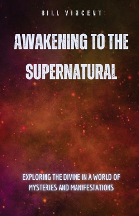 Awakening to the Supernatural: Exploring the Divine in a World of Mysteries and Manifestations by Bill Vincent 9798868944970