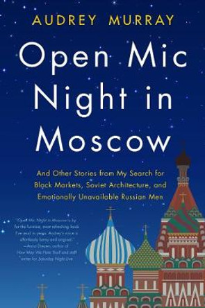 Open Mic Night in Moscow: And Other Stories from My Search for Black Markets, Soviet Architecture, and Emotionally Unavailable Russian Men by Audrey Murray