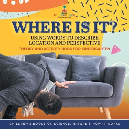 Where Is It?: Using Words to Describe Location and Perspective Theory and Activity Book for Kindergarten Children's Books on Science, Nature & How It Works by Baby Professor 9781541987159