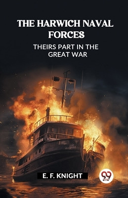 The Harwich Naval Forces Theirs Part in the Great War by E F Knight 9789362203489