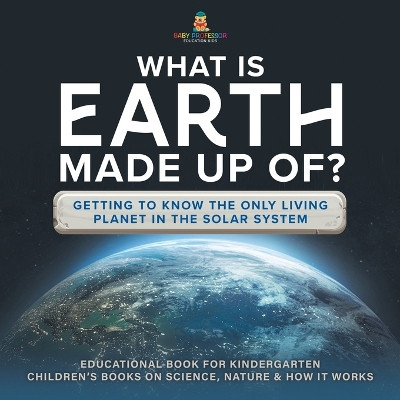 What Is Earth Made up Of? Getting to Know the Only Living Planet in the Solar System Educational Book for Kindergarten Children's Books on Science, Nature & How It Works by Baby Professor 9781541987180
