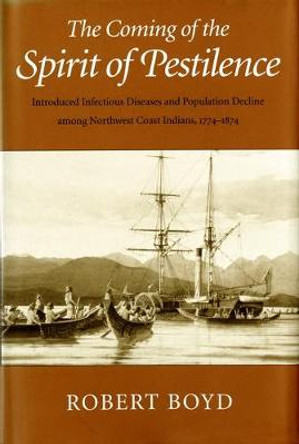 The Coming of the Spirit of Pestilence: Introduced Infectious Diseases and Population Decline Among Northwest Indians, 1774-1874 by Reverend Robert T Boyd