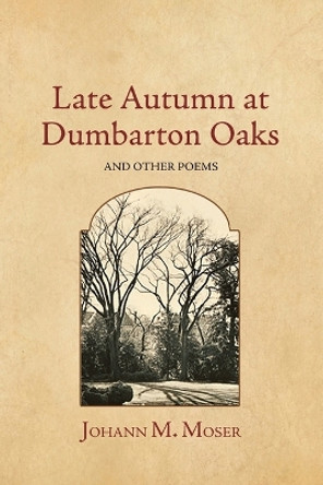 Late Autumn at Dumbarton Oaks: and Other Poems by Johann M Moser 9781964001104