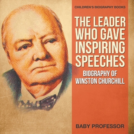 The Leader Who Gave Inspiring Speeches - Biography of Winston Churchill - Children's Biography Books by Baby Professor 9781541910874