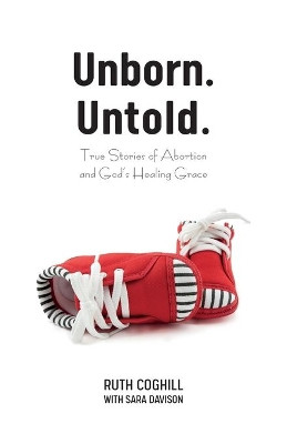 Unborn. Untold.: True Stories of Abortion and God's Healing Grace by Ruth Coghill 9781486618934