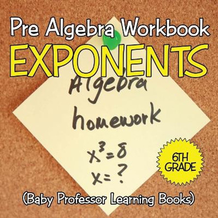 Pre Algebra Workbook 6th Grade: Exponents (Baby Professor Learning Books) by Baby Professor 9781682800485