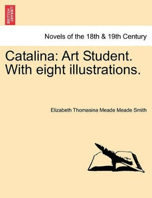 Catalina: Art Student. with Eight Illustrations. by Elizabeth Thomasina Meade Meade Smith 9781241237752