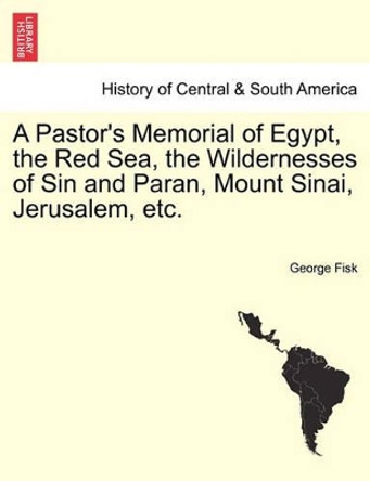 A Pastor's Memorial of Egypt, the Red Sea, the Wildernesses of Sin and Paran, Mount Sinai, Jerusalem, Etc. by George Fisk 9781240924325