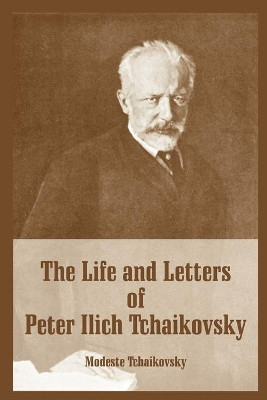 The Life and Letters of Peter Ilich Tchaikovsky by Modeste Tchaikovsky 9781410216120