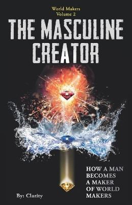 The Masculine Creator: How A Man Becomes A Maker of World Makers by Clarity 9781941192047