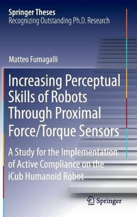 Increasing Perceptual Skills of Robots Through Proximal Force/Torque Sensors: A Study for the Implementation of Active Compliance on the iCub Humanoid Robot by Matteo Fumagalli 9783319011219