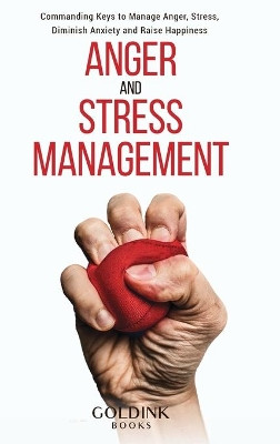 Anger and Stress Management: Commanding Keys to Manage Anger, Stress, Diminish Anxiety and Raise Happiness by Goldink Books 9781956913033