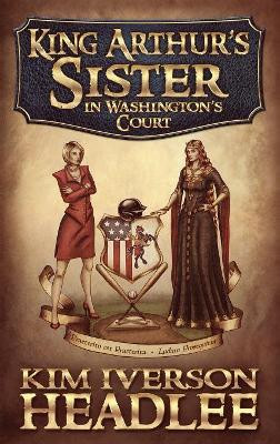 King Arthur's Sister in Washington's Court by Kim Iverson Headlee 9781949997033