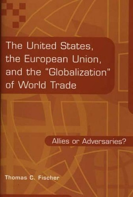 The United States, the European Union, and the Globalization of World Trade: Allies or Adversaries? by Thomas C. Fischer 9781567200379