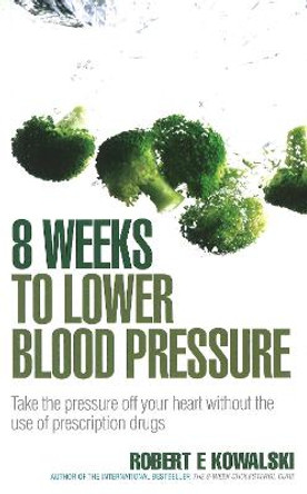 8 Weeks to Lower Blood Pressure: Take the pressure off your heart without the use of prescription drugs by Robert E. Kowalski