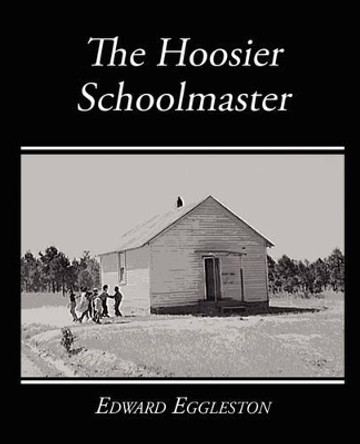The Hoosier Schoolmaster - A Story of Backwoods Life in Indiana by Deceased Edward Eggleston 9781604249965