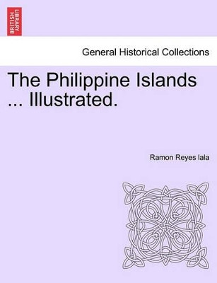 The Philippine Islands ... Illustrated. by Ramon Reyes Lala 9781241246877