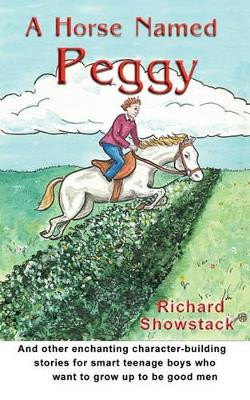 A Horse Named Peggy: And Other Enchanting Character-Building Stories for Smart Teenage Boys Who Want to Grow Up to Be Good Men by Richard Showstack 9781888725667