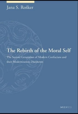 The Rebirth of the Moral Self: The Second Generation of Modern Confucians and their Modernization Discourses by Jana S. Rosker 9789629966881