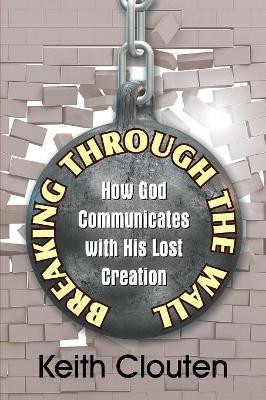 Breaking Through the Wall: How God Communicates with His Lost Creation by Keith Clouten 9781479608324