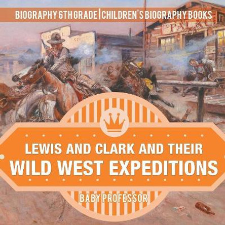 Lewis and Clark and Their Wild West Expeditions - Biography 6th Grade Children's Biography Books by Baby Professor 9781541911918