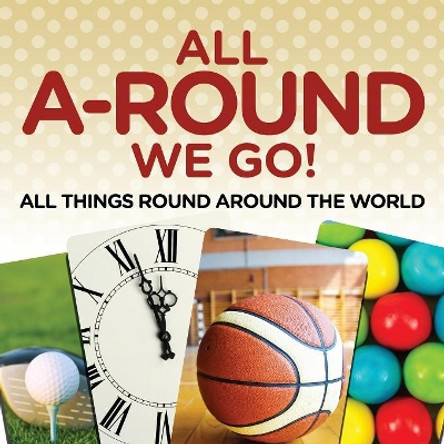All A-Round We Go!: All Things Round Around the World by Baby Professor 9781682601372